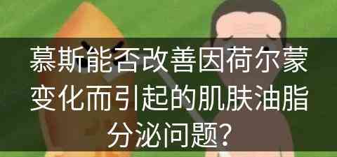 慕斯能否改善因荷尔蒙变化而引起的肌肤油脂分泌问题？